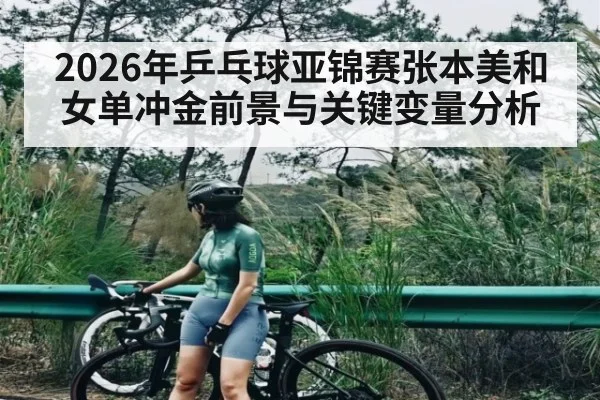 2026年乒乓球亚锦赛张本美和女单冲金前景与关键变量分析